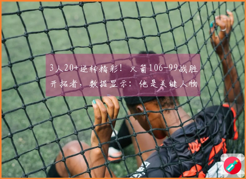 3人20+逆转精彩！火箭106-99战胜开拓者，数据显示：他是关键人物！