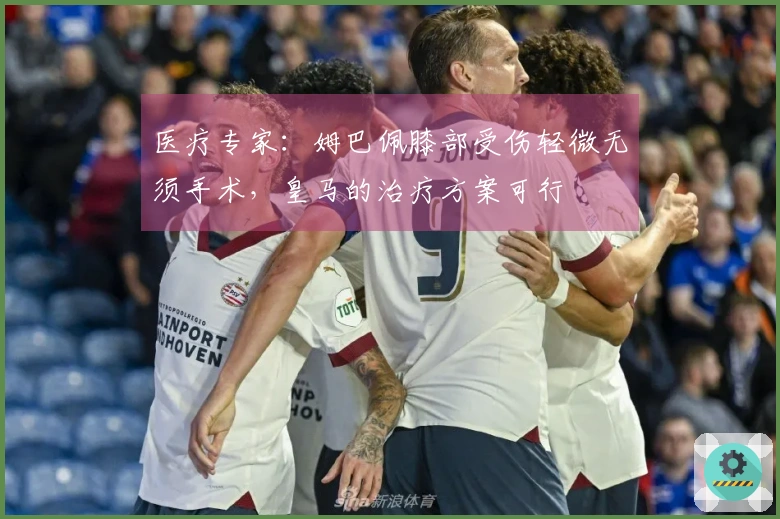 医疗专家：姆巴佩膝部受伤轻微无须手术，皇马的治疗方案可行