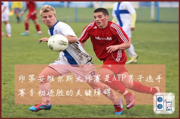 印第安维尔斯大师赛是ATP男子选手赛季初连胜的关键障碍