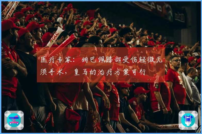 医疗专家：姆巴佩膝部受伤轻微无须手术，皇马的治疗方案可行