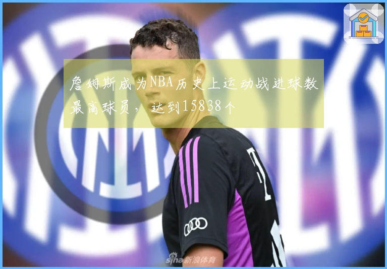 詹姆斯成为NBA历史上运动战进球数最高球员，达到15838个