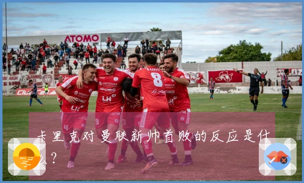 卡里克对曼联新帅首败的反应是什么？