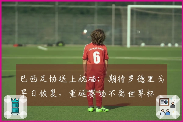 巴西足协送上祝福：期待罗德里戈早日恢复，重返赛场不离世界杯