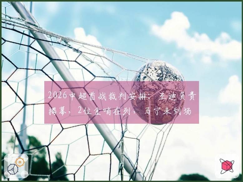 2026中超首战裁判安排：王迪负责揭幕，2位金哨在列，马宁未到场