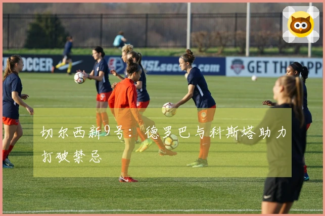 切尔西新9号：德罗巴与科斯塔助力打破禁忌