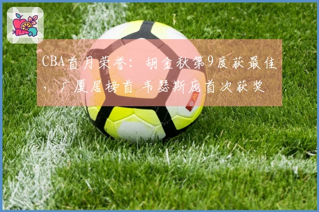 CBA首月荣誉：胡金秋第9度获最佳，广厦居榜首 韦瑟斯庞首次获奖