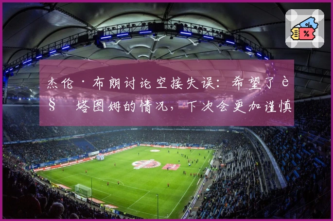 杰伦·布朗讨论空接失误：希望了解塔图姆的情况，下次会更加谨慎