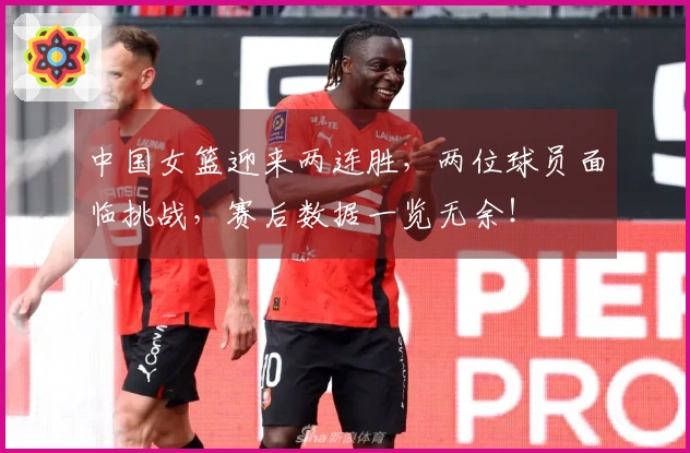 中国女篮迎来两连胜，两位球员面临挑战，赛后数据一览无余！