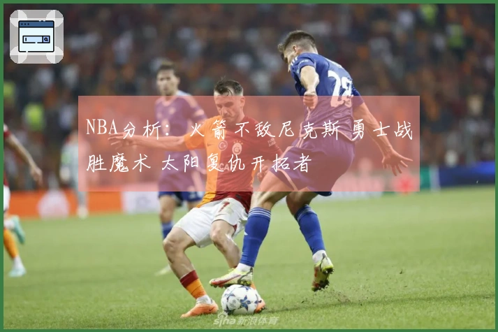 NBA分析：火箭不敌尼克斯 勇士战胜魔术 太阳复仇开拓者
