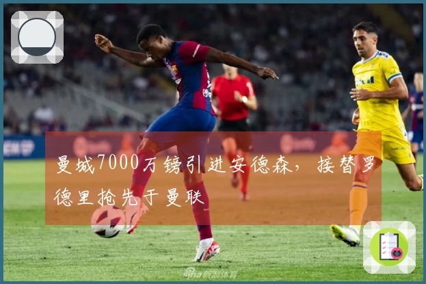 曼城7000万镑引进安德森，接替罗德里抢先于曼联