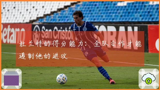 杜兰特的得分能力：全队合作才能遏制他的进攻