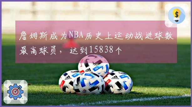 詹姆斯成为NBA历史上运动战进球数最高球员，达到15838个