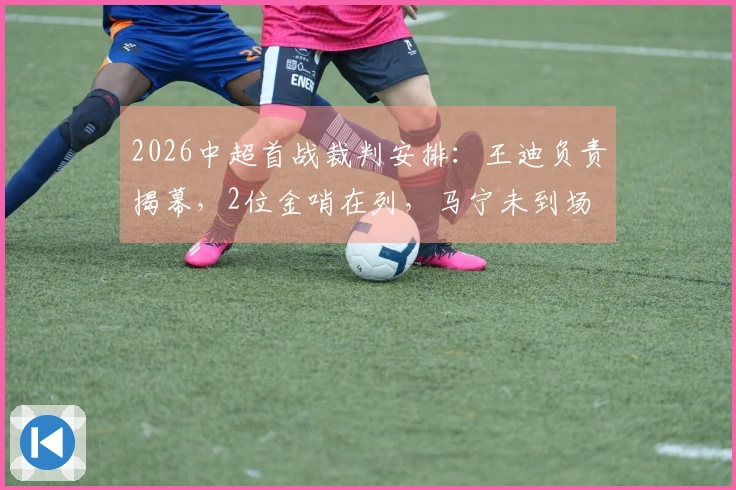 2026中超首战裁判安排：王迪负责揭幕，2位金哨在列，马宁未到场