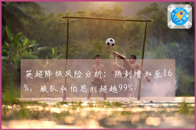 英超降级风险分析：热刺增加至16%，狼队和伯恩利超越99%