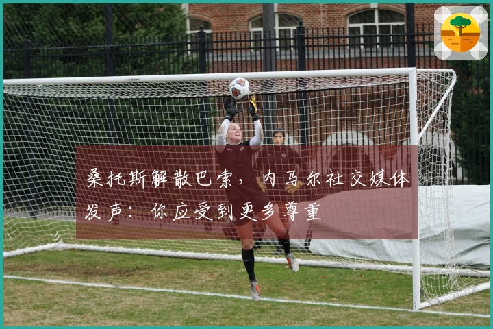 桑托斯解散巴索，内马尔社交媒体发声：你应受到更多尊重