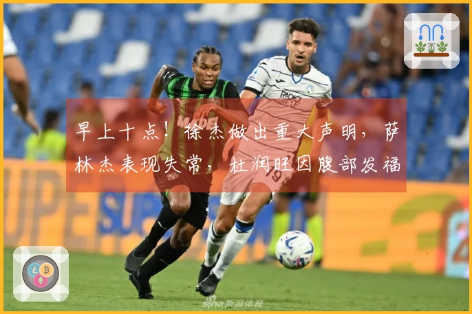 早上十点！徐杰做出重大声明，萨林杰表现失常，杜润旺因腹部发福遭到嘲讽