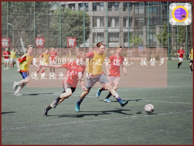 曼城7000万镑引进安德森，接替罗德里抢先于曼联