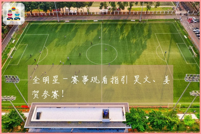 全明星 - 赛事观看指引 昊文、姜贺参赛！