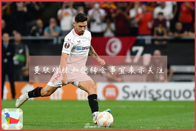 曼联对林加德转会事宜表示关注