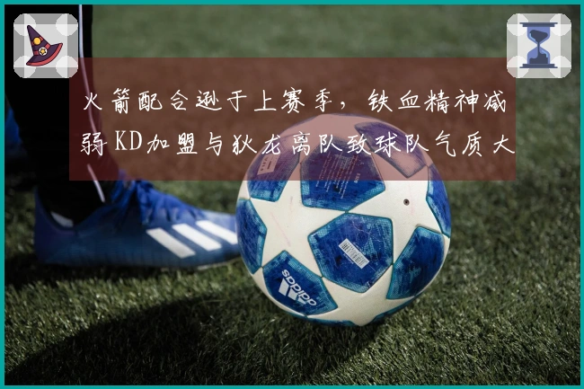 火箭配合逊于上赛季，铁血精神减弱 KD加盟与狄龙离队致球队气质大变