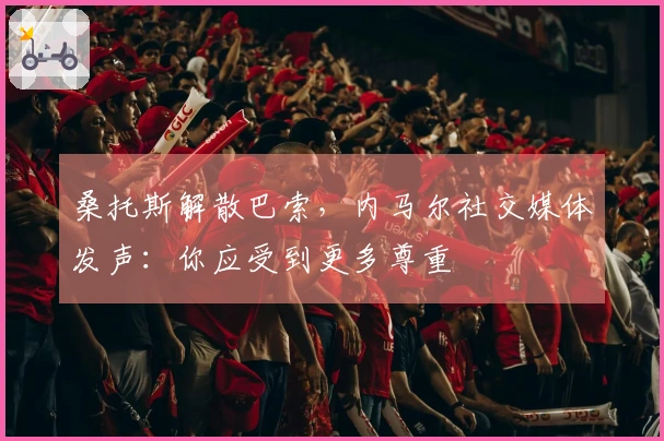 桑托斯解散巴索，内马尔社交媒体发声：你应受到更多尊重