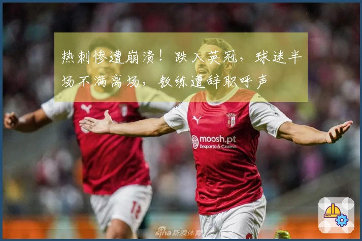 热刺惨遭崩溃！跌入英冠，球迷半场不满离场，教练遭辞职呼声