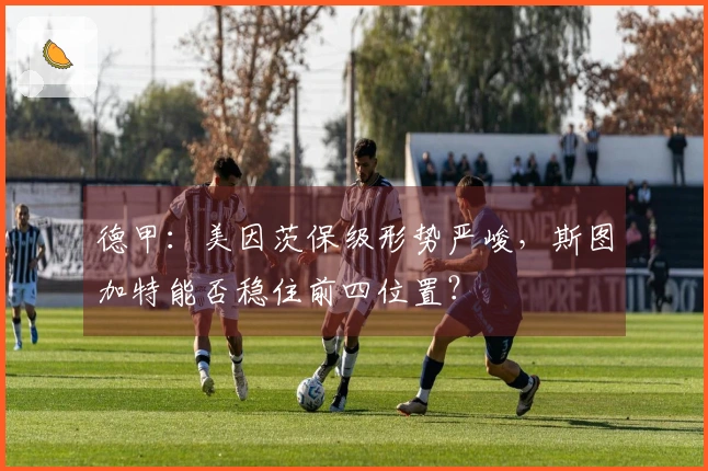 德甲：美因茨保级形势严峻，斯图加特能否稳住前四位置？