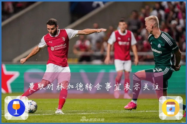 曼联对林加德转会事宜表示关注