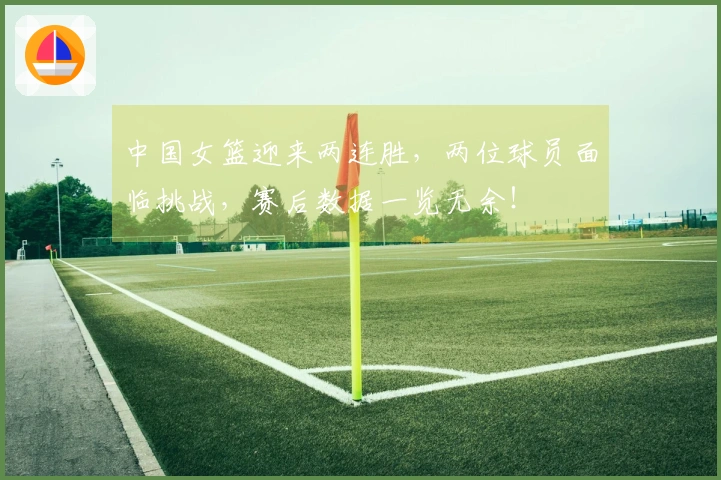 中国女篮迎来两连胜，两位球员面临挑战，赛后数据一览无余！