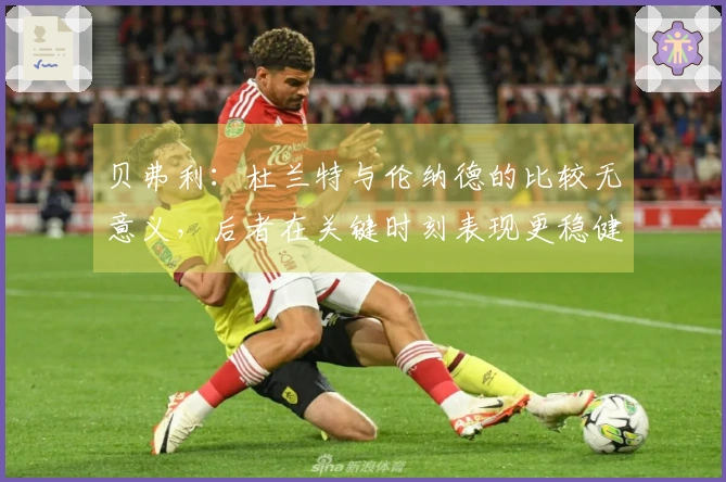 贝弗利：杜兰特与伦纳德的比较无意义，后者在关键时刻表现更稳健