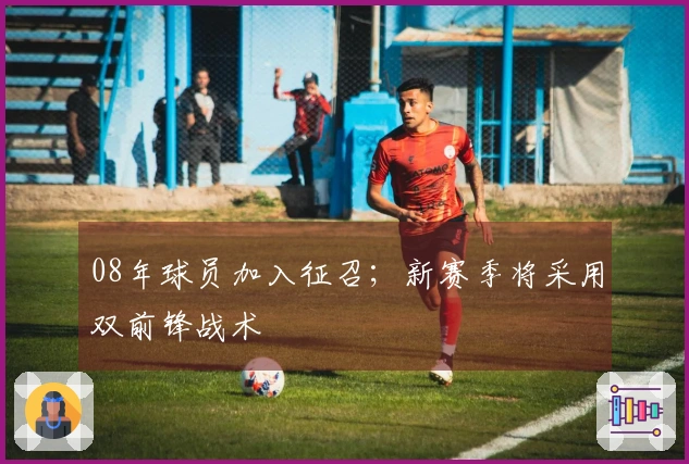 08年球员加入征召；新赛季将采用双前锋战术