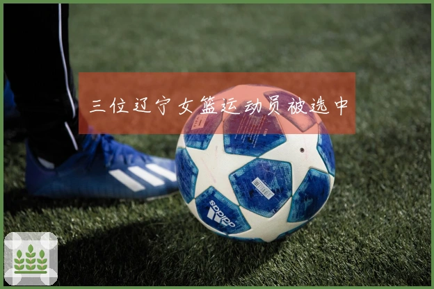 三位辽宁女篮运动员被选中