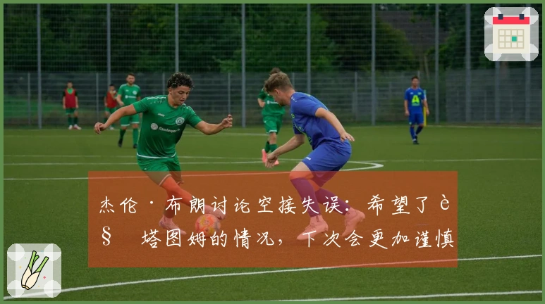 杰伦·布朗讨论空接失误：希望了解塔图姆的情况，下次会更加谨慎