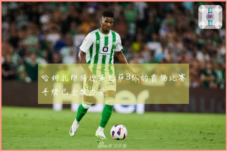 哈姆扎即将迎来巴萨B队的首场比赛手续已全数办妥